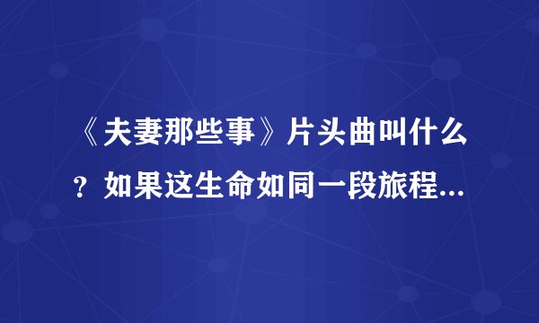 《夫妻那些事》片头曲叫什么？如果这生命如同一段旅程，总要走过后才完整是哪首歌的歌词