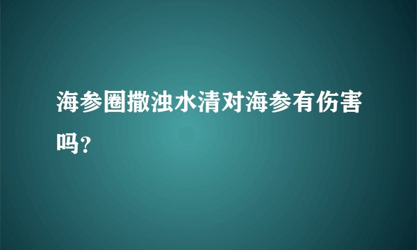 海参圈撒浊水清对海参有伤害吗？