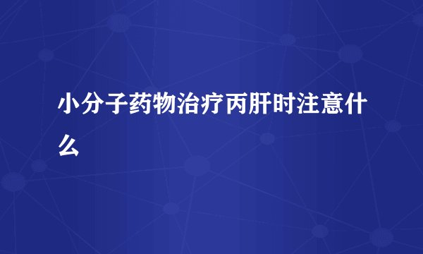 小分子药物治疗丙肝时注意什么
