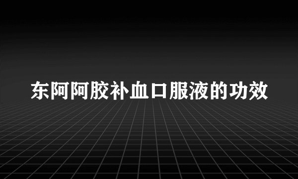 东阿阿胶补血口服液的功效