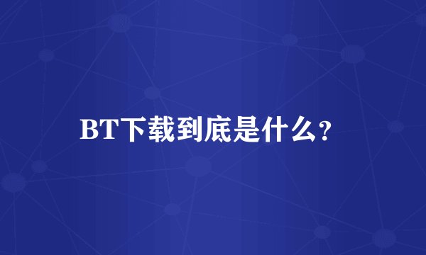 BT下载到底是什么？