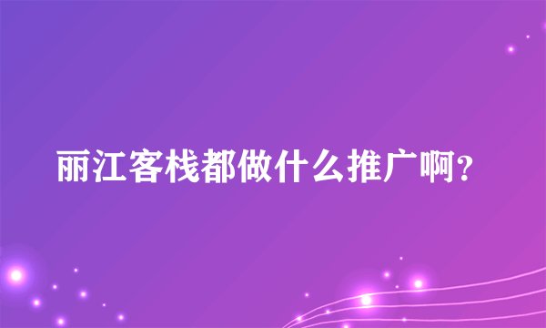 丽江客栈都做什么推广啊？