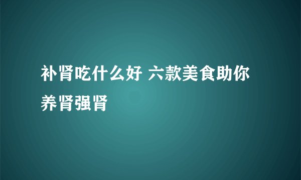 补肾吃什么好 六款美食助你养肾强肾
