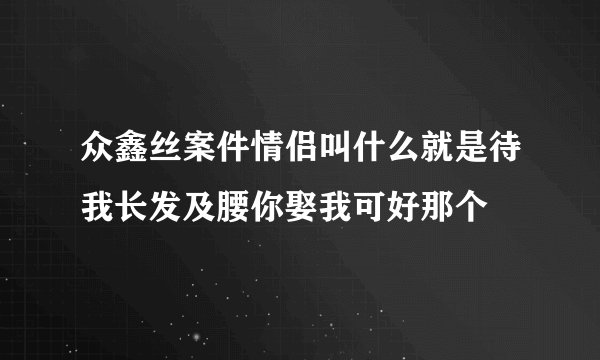 众鑫丝案件情侣叫什么就是待我长发及腰你娶我可好那个