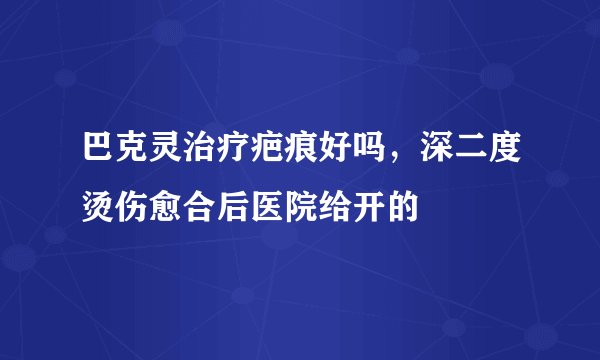 巴克灵治疗疤痕好吗，深二度烫伤愈合后医院给开的