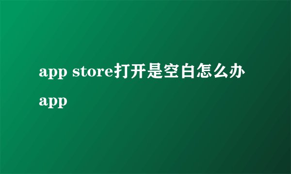 app store打开是空白怎么办 app