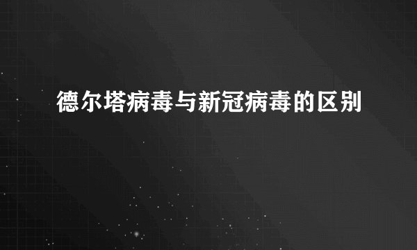 德尔塔病毒与新冠病毒的区别