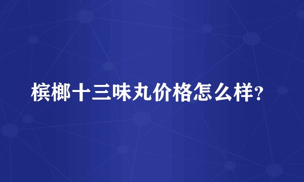 槟榔十三味丸价格怎么样？