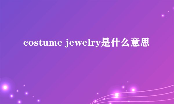 costume jewelry是什么意思
