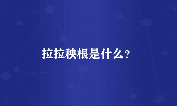 拉拉秧根是什么？