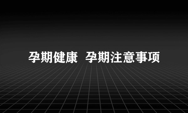 孕期健康  孕期注意事项