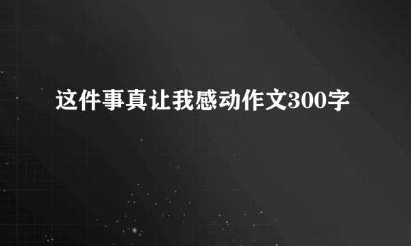 这件事真让我感动作文300字