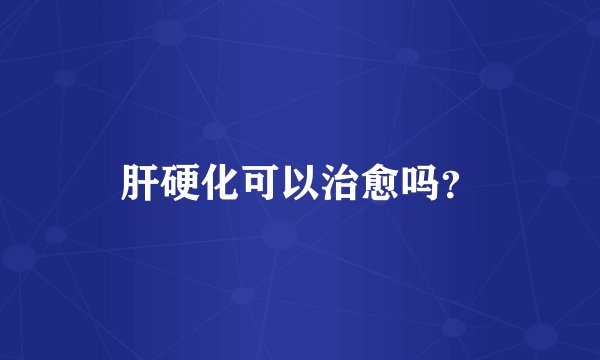 肝硬化可以治愈吗？