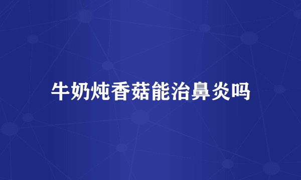牛奶炖香菇能治鼻炎吗