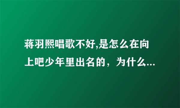 蒋羽熙唱歌不好,是怎么在向上吧少年里出名的，为什么她会成为主播、