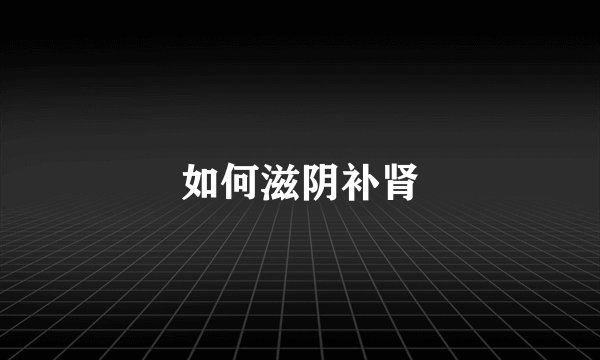 如何滋阴补肾