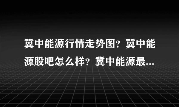 冀中能源行情走势图？冀中能源股吧怎么样？冀中能源最新技术？