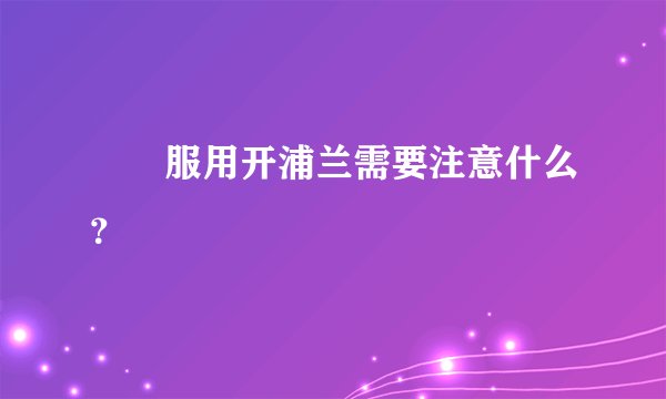 　　服用开浦兰需要注意什么？