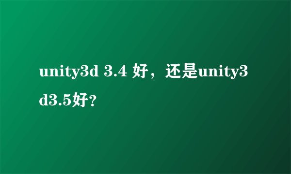 unity3d 3.4 好，还是unity3d3.5好？