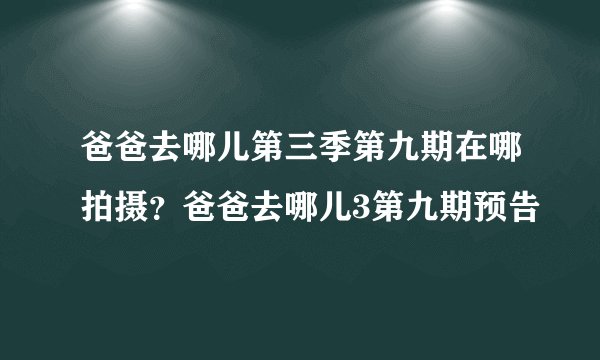 爸爸去哪儿第三季第九期在哪拍摄？爸爸去哪儿3第九期预告