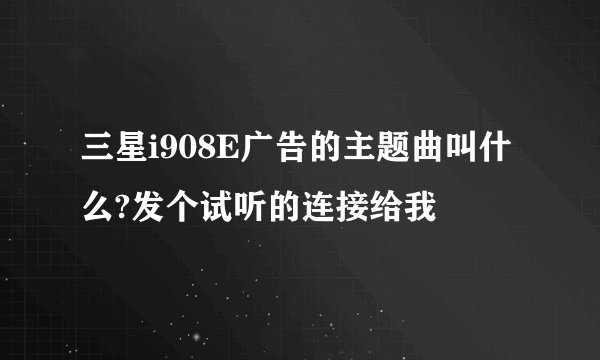 三星i908E广告的主题曲叫什么?发个试听的连接给我