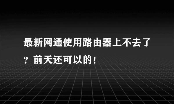最新网通使用路由器上不去了？前天还可以的！