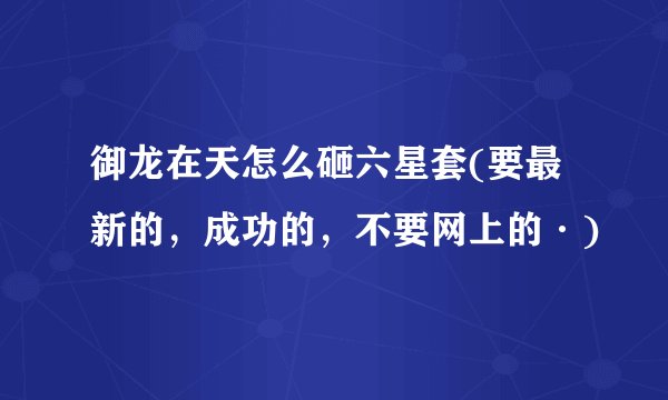 御龙在天怎么砸六星套(要最新的，成功的，不要网上的·)