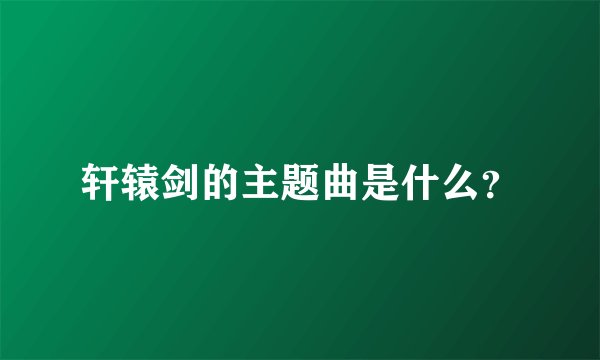 轩辕剑的主题曲是什么？