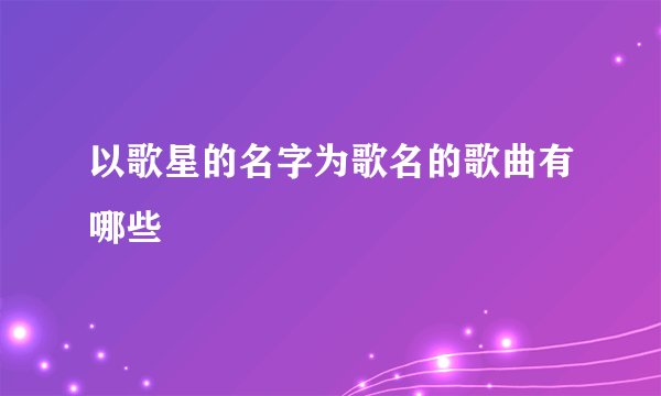 以歌星的名字为歌名的歌曲有哪些