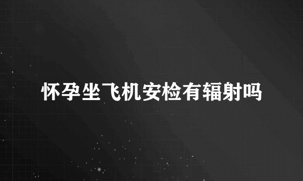 怀孕坐飞机安检有辐射吗