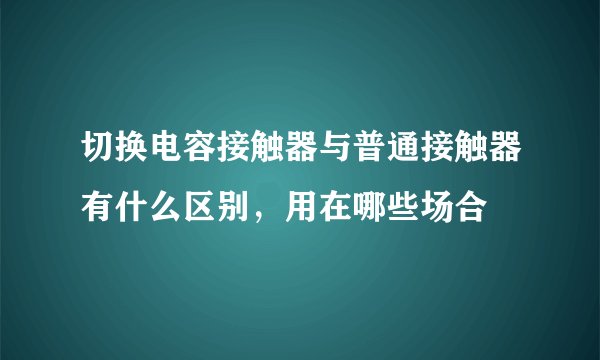 切换电容接触器与普通接触器有什么区别，用在哪些场合