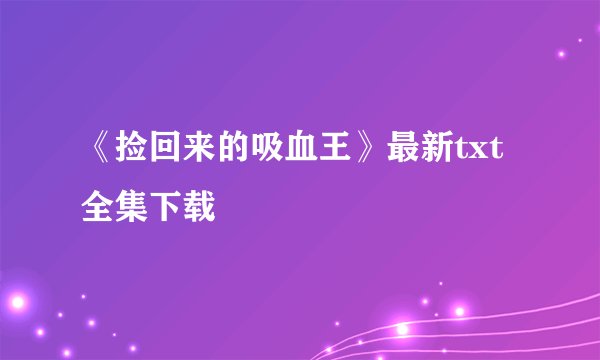 《捡回来的吸血王》最新txt全集下载