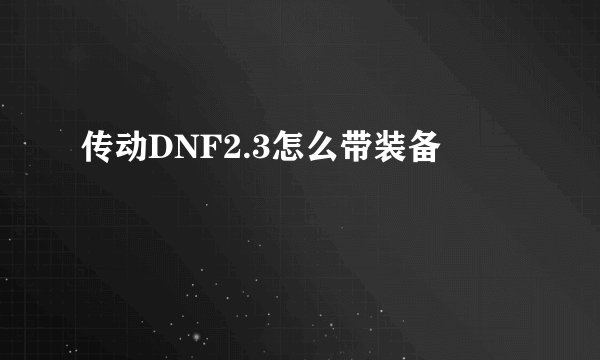 传动DNF2.3怎么带装备