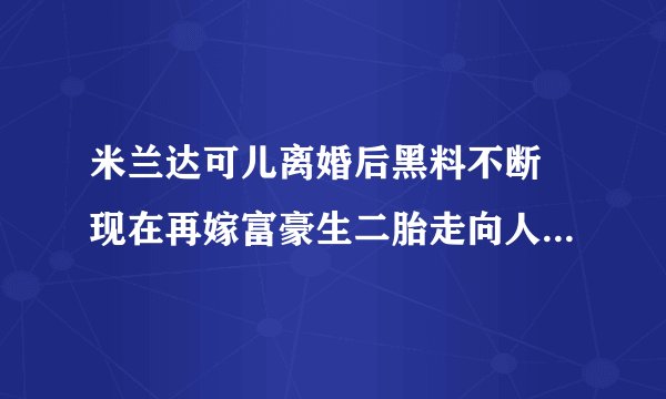 米兰达可儿离婚后黑料不断 现在再嫁富豪生二胎走向人生巅峰(2)