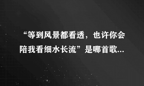 “等到风景都看透，也许你会陪我看细水长流”是哪首歌的歌词，谁唱的