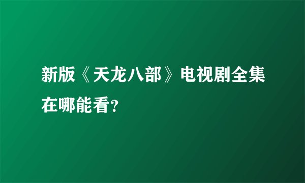新版《天龙八部》电视剧全集在哪能看？