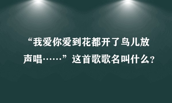 “我爱你爱到花都开了鸟儿放声唱……”这首歌歌名叫什么？