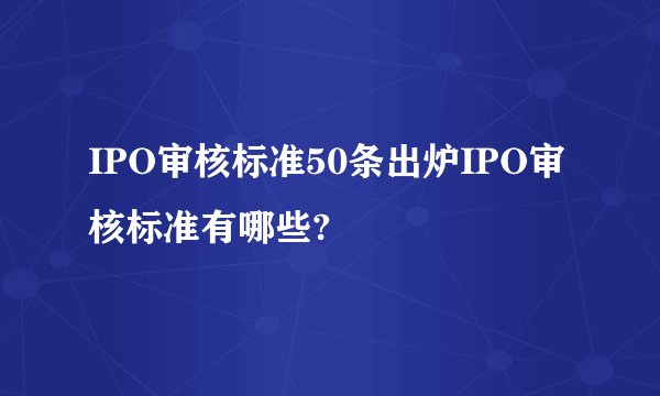 IPO审核标准50条出炉IPO审核标准有哪些?