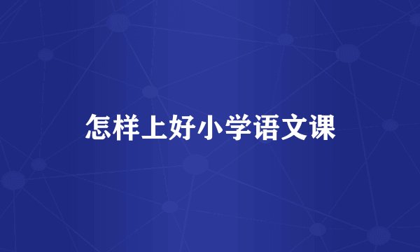 怎样上好小学语文课