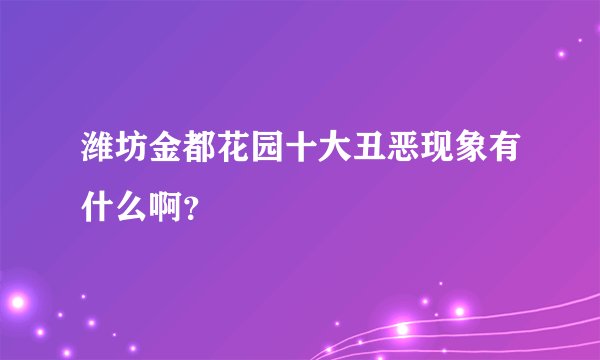 潍坊金都花园十大丑恶现象有什么啊？