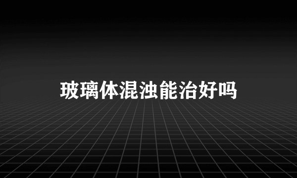 玻璃体混浊能治好吗