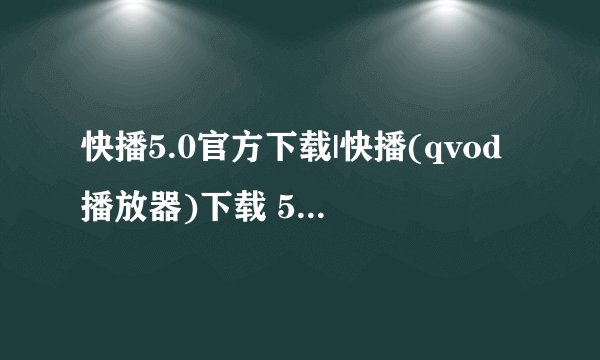 快播5.0官方下载|快播(qvod播放器)下载 5.20.218 官方安装版 - 新云软件下载