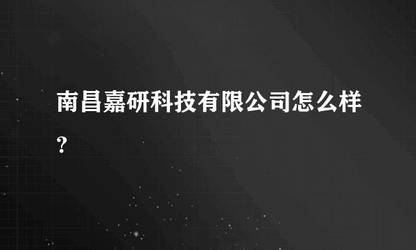 南昌嘉研科技有限公司怎么样？