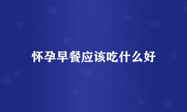 怀孕早餐应该吃什么好