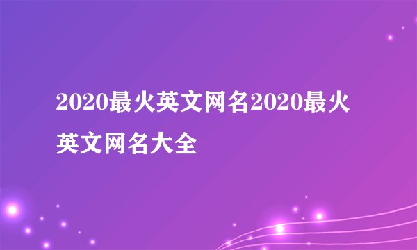 2020最火英文网名2020最火英文网名大全