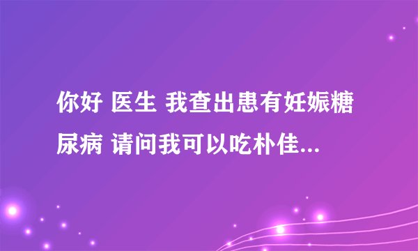 你好 医生 我查出患有妊娠糖尿病 请问我可以吃朴佳美这种钙片吗