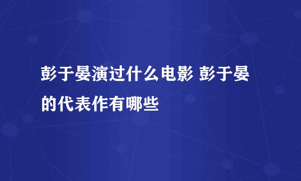 彭于晏演过什么电影 彭于晏的代表作有哪些