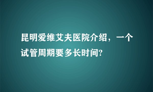 昆明爱维艾夫医院介绍，一个试管周期要多长时间?