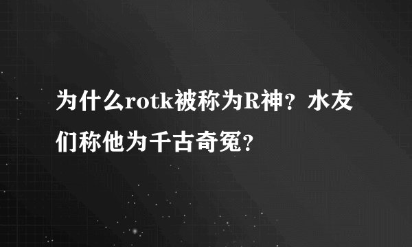为什么rotk被称为R神？水友们称他为千古奇冤？