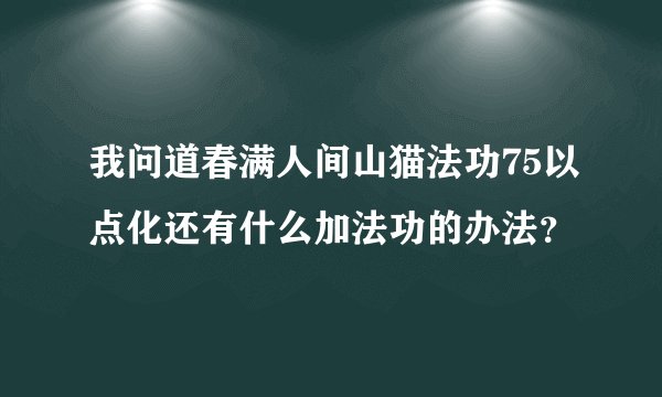 我问道春满人间山猫法功75以点化还有什么加法功的办法？